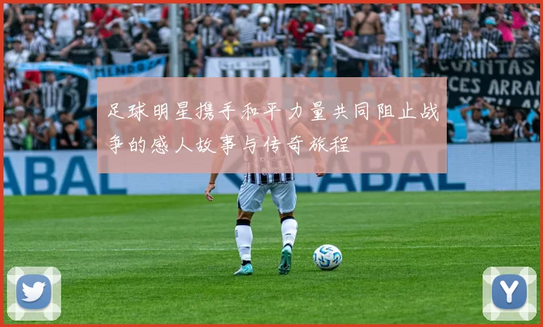 足球明星携手和平力量共同阻止战争的感人故事与传奇旅程