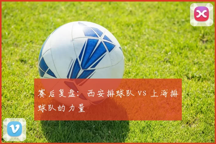 赛后复盘：西安排球队 vs 上海排球队的力量