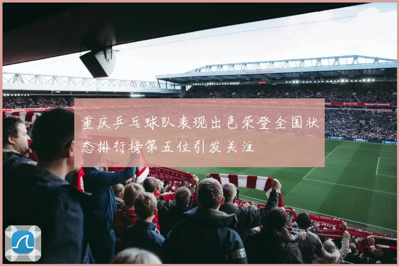 重庆乒乓球队表现出色荣登全国状态排行榜第五位引发关注