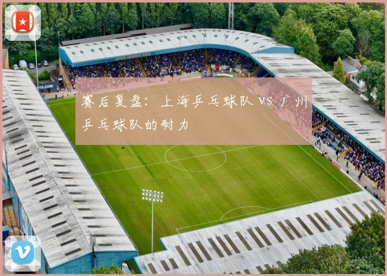 赛后复盘：上海乒乓球队 vs 广州乒乓球队的耐力