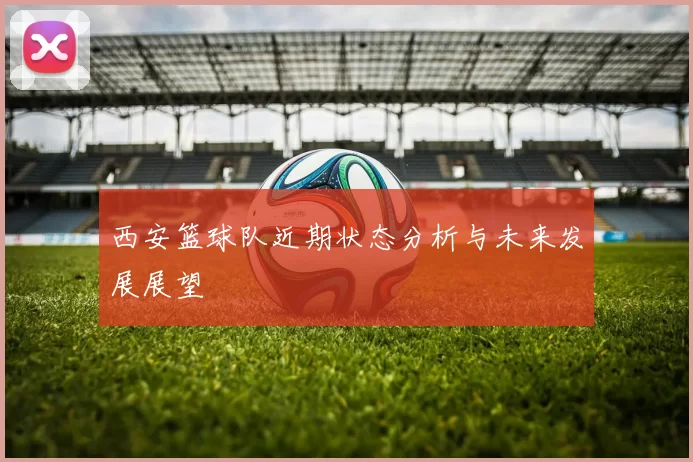 西安篮球队近期状态分析与未来发展展望