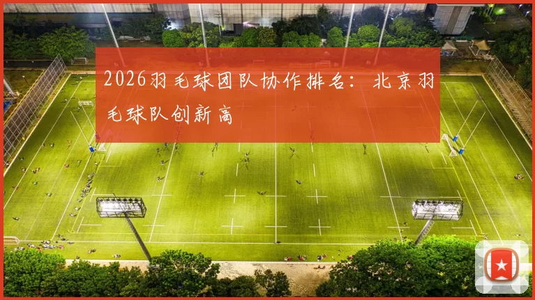 2026羽毛球团队协作排名：北京羽毛球队创新高