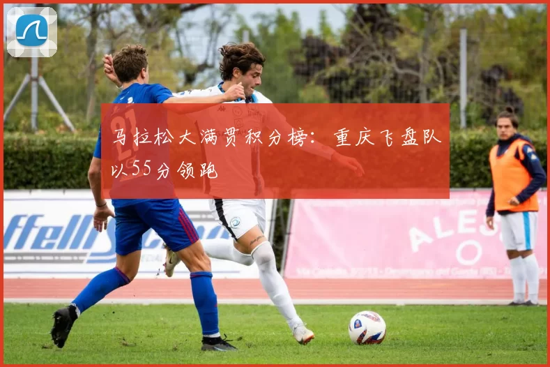 马拉松大满贯积分榜：重庆飞盘队以55分领跑