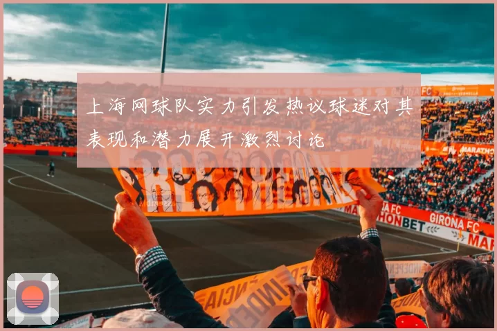 上海网球队实力引发热议球迷对其表现和潜力展开激烈讨论