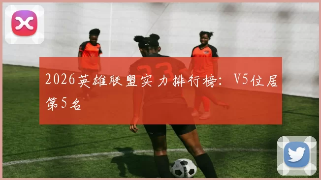 2026英雄联盟实力排行榜：V5位居第5名