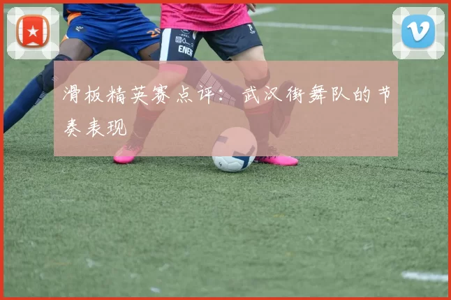 滑板精英赛点评：武汉街舞队的节奏表现