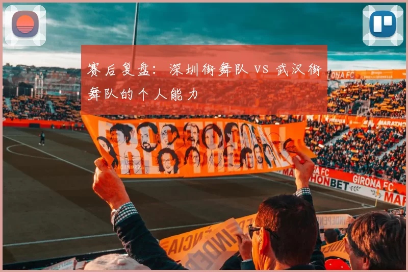 赛后复盘：深圳街舞队 vs 武汉街舞队的个人能力