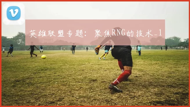 英雄联盟专题：聚焦RNG的技术_1