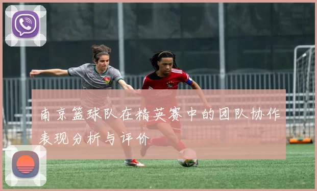 南京篮球队在精英赛中的团队协作表现分析与评价