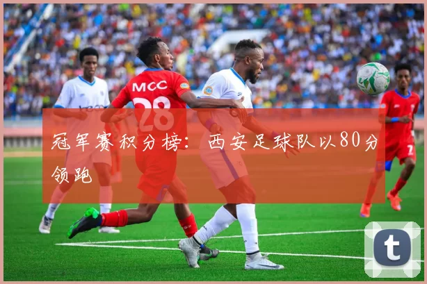 冠军赛积分榜：西安足球队以80分领跑