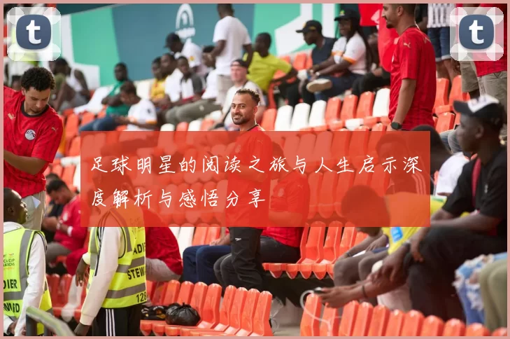 足球明星的阅读之旅与人生启示深度解析与感悟分享