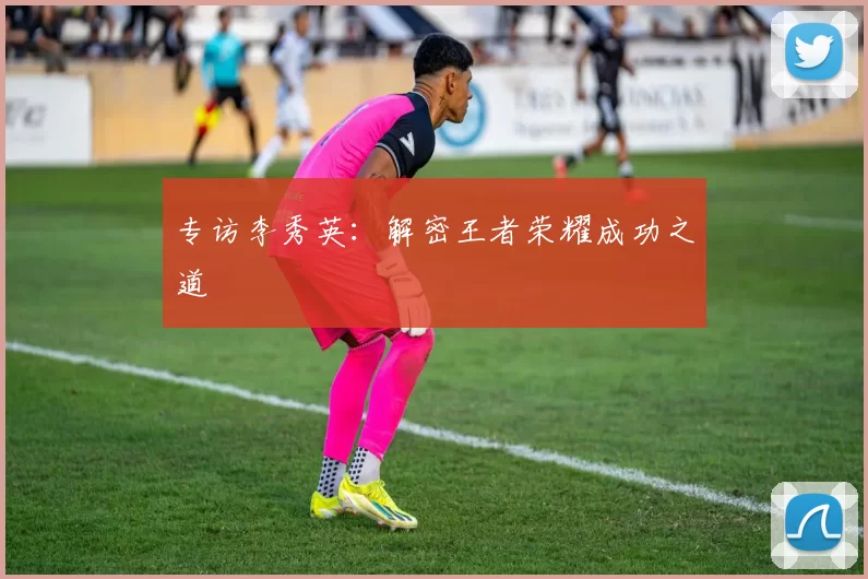 专访李秀英：解密王者荣耀成功之道