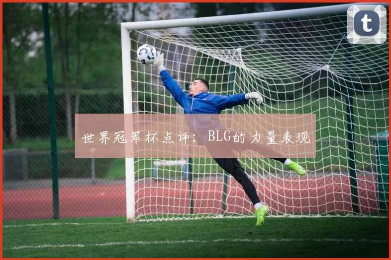 世界冠军杯点评：BLG的力量表现