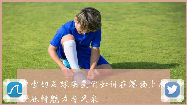 带索的足球明星们如何在赛场上展现独特魅力与风采
