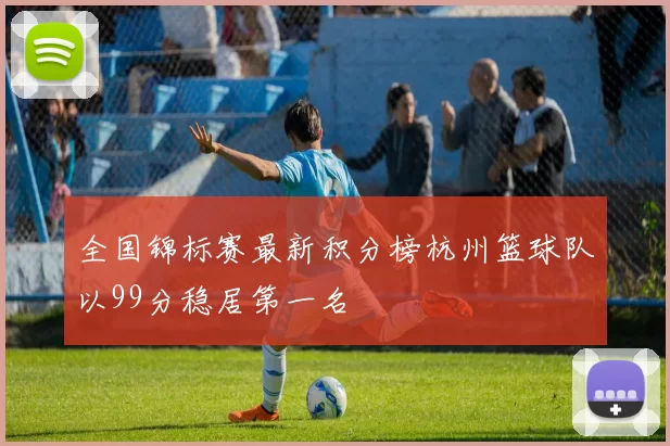 全国锦标赛最新积分榜杭州篮球队以99分稳居第一名