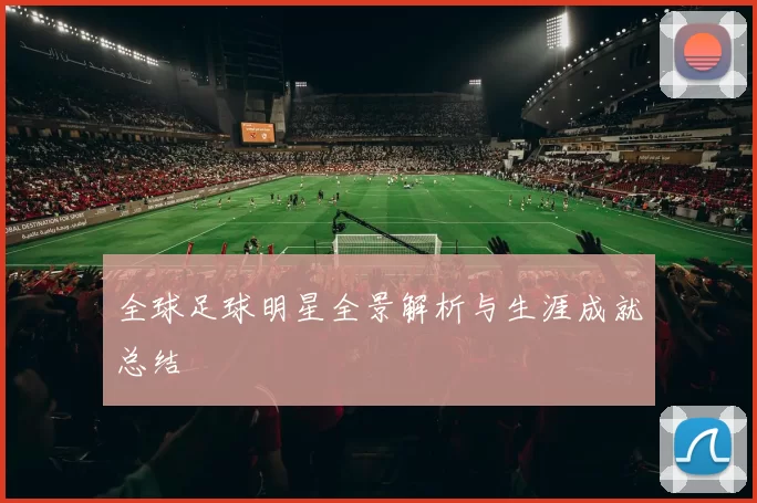 全球足球明星全景解析与生涯成就总结