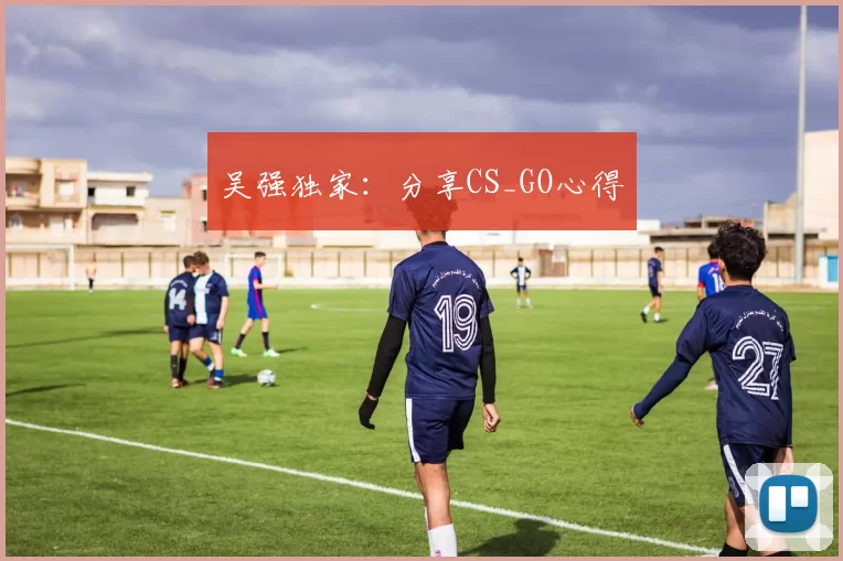 吴强独家：分享CS_GO心得