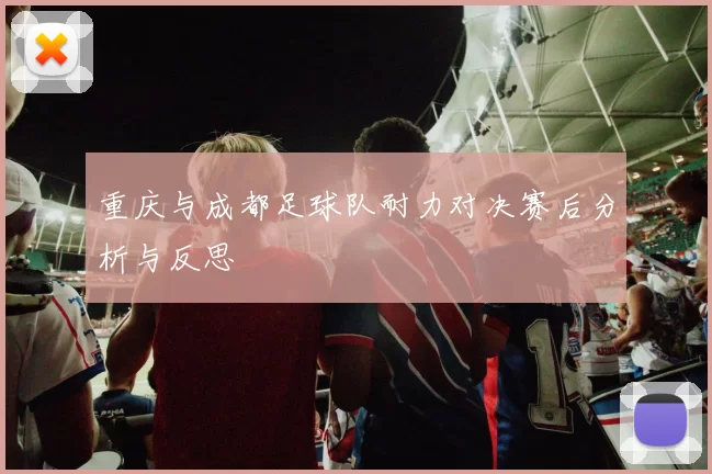 重庆与成都足球队耐力对决赛后分析与反思